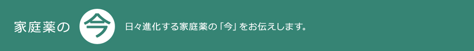 家庭薬の今　日々進化する家庭薬の「今」をお伝えします。